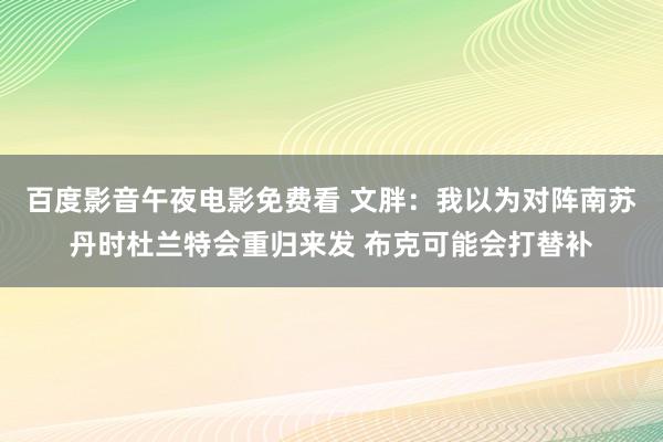 百度影音午夜电影免费看 文胖：我以为对阵南苏丹时杜兰特会重归来发 布克可能会打替补