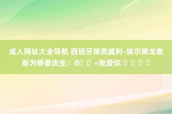 成人网址大全导航 西班牙球员威利-埃尔南戈麦斯为娇妻庆生：?我爱你 ❤️♾️