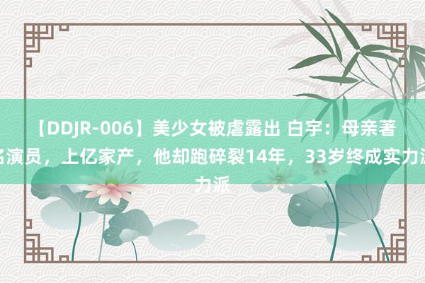 【DDJR-006】美少女被虐露出 白宇：母亲著名演员，上亿家产，他却跑碎裂14年，33岁终成实力派