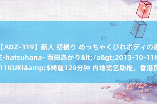 【ADZ-319】新人 初撮り めっちゃくびれボディの癒し系ガール 初花-hatsuhana- 西田あかり</a>2013-10-11KUKI&$綺麗120分钟 内地需乞助推，香港房租回到疫情前水平