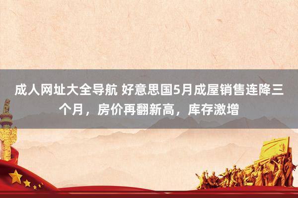 成人网址大全导航 好意思国5月成屋销售连降三个月，房价再翻新高，库存激增
