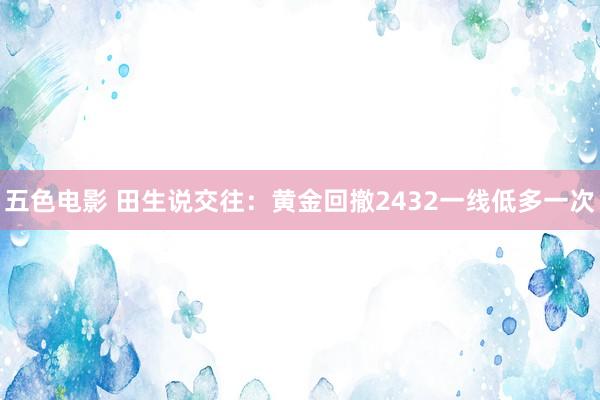 五色电影 田生说交往：黄金回撤2432一线低多一次