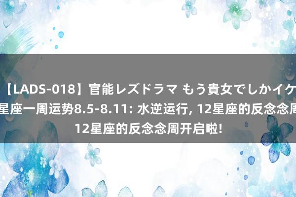 【LADS-018】官能レズドラマ もう貴女でしかイケない 12星座一周运势8.5-8.11: 水逆运行， 12星座的反念念周开启啦!
