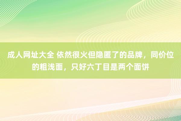 成人网址大全 依然很火但隐匿了的品牌，同价位的粗浅面，只好六丁目是两个面饼