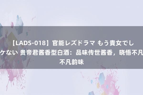 【LADS-018】官能レズドラマ もう貴女でしかイケない 贵帝君酱香型白酒：品味传世酱香，晓悟不凡韵味