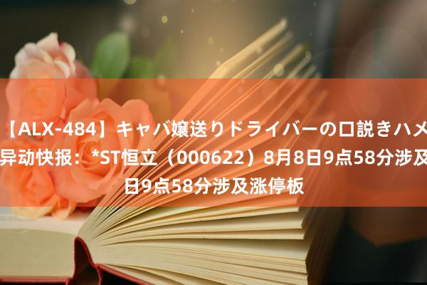 【ALX-484】キャバ嬢送りドライバーの口説きハメ撮り 2 异动快报：*ST恒立（000622）8月8日9点58分涉及涨停板