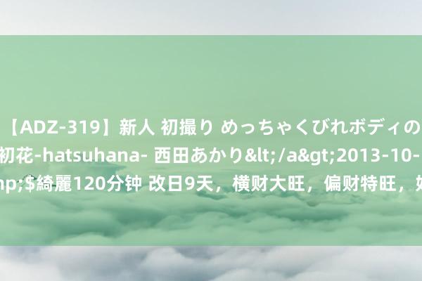 【ADZ-319】新人 初撮り めっちゃくびれボディの癒し系ガール 初花-hatsuhana- 西田あかり</a>2013-10-11KUKI&$綺麗120分钟 改日9天，横财大旺，偏财特旺，好运驾临，天天有钱进账的三星座