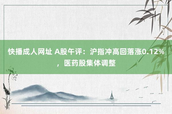 快播成人网址 A股午评：沪指冲高回落涨0.12%，医药股集体调整