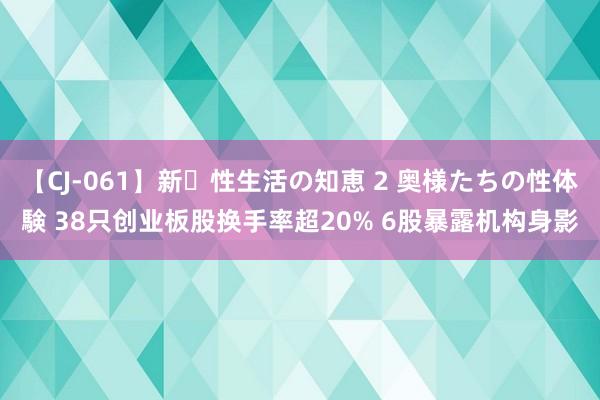 【CJ-061】新・性生活の知恵 2 奥様たちの性体験 38只创业板股换手率超20% 6股暴露机构身影
