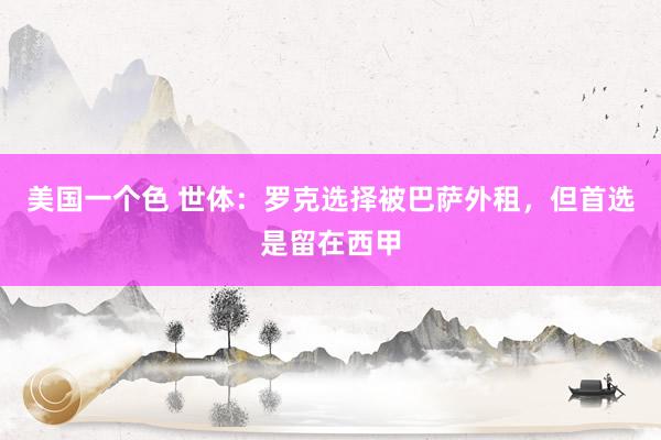 美国一个色 世体：罗克选择被巴萨外租，但首选是留在西甲