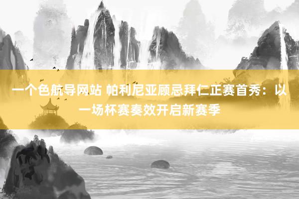 一个色航导网站 帕利尼亚顾忌拜仁正赛首秀：以一场杯赛奏效开启新赛季
