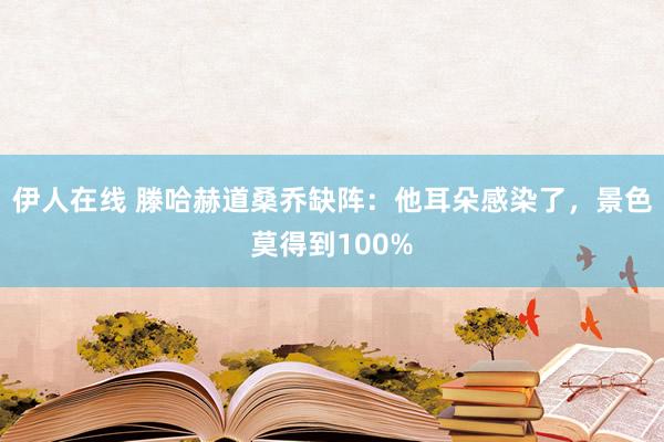伊人在线 滕哈赫道桑乔缺阵：他耳朵感染了，景色莫得到100%