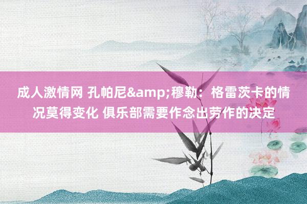 成人激情网 孔帕尼&穆勒：格雷茨卡的情况莫得变化 俱乐部需要作念出劳作的决定