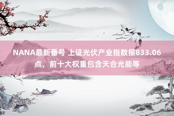 NANA最新番号 上证光伏产业指数报833.06点，前十大权重包含天合光能等