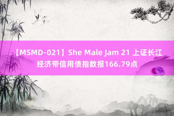 【MSMD-021】She Male Jam 21 上证长江经济带信用债指数报166.79点
