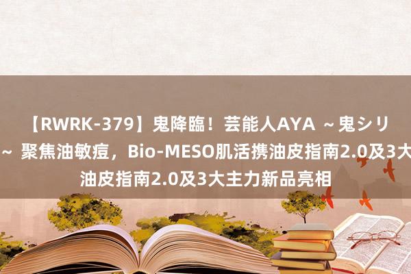 【RWRK-379】鬼降臨！芸能人AYA ～鬼シリーズ全制覇！～ 聚焦油敏痘，Bio-MESO肌活携油皮指南2.0及3大主力新品亮相