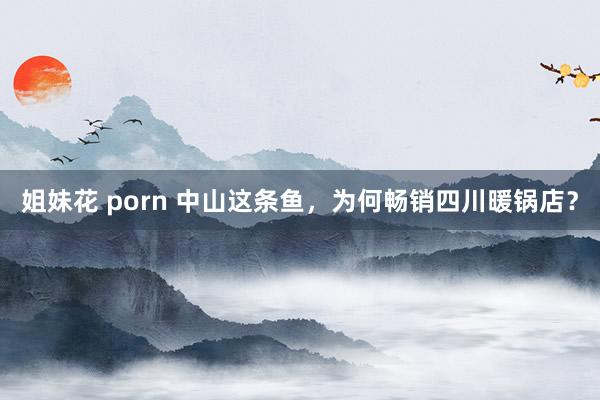 姐妹花 porn 中山这条鱼，为何畅销四川暖锅店？