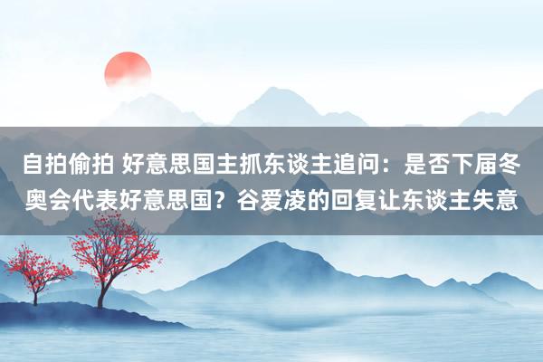 自拍偷拍 好意思国主抓东谈主追问：是否下届冬奥会代表好意思国？谷爱凌的回复让东谈主失意