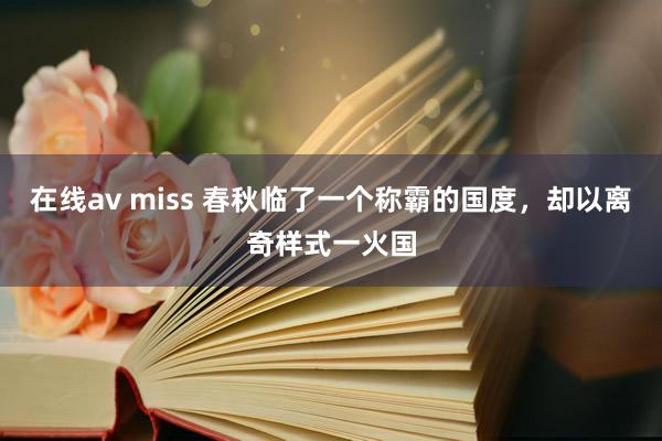 在线av miss 春秋临了一个称霸的国度,却以离奇样式一火国