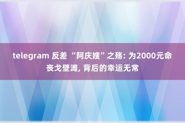 telegram 反差 “阿庆嫂”之殇: 为2000元命丧戈壁滩， 背后的幸运无常