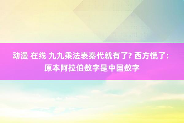 动漫 在线 九九乘法表秦代就有了? 西方慌了: 原本阿拉伯数字是中国数字