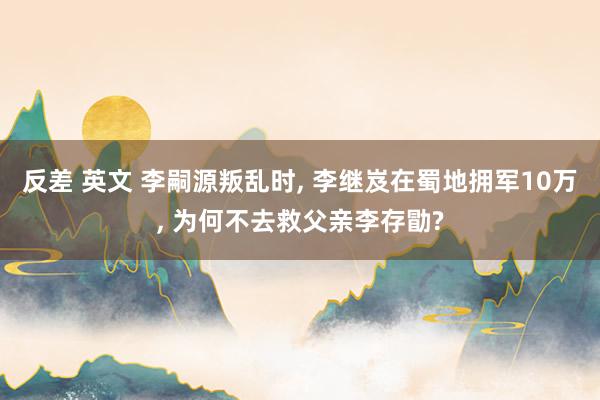反差 英文 李嗣源叛乱时， 李继岌在蜀地拥军10万， 为何不去救父亲李存勖?
