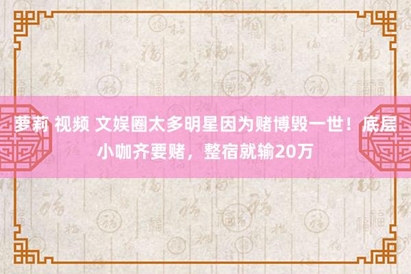 萝莉 视频 文娱圈太多明星因为赌博毁一世！底层小咖齐要赌，整宿就输20万