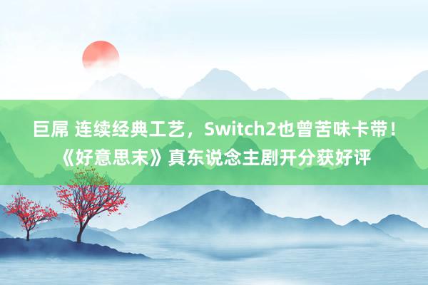 巨屌 连续经典工艺，Switch2也曾苦味卡带！《好意思末》真东说念主剧开分获好评