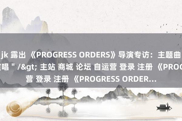 jk 露出 《PROGRESS ORDERS》导演专访：主题曲由Ave Mujica演唱＂/> 主站 商城 论坛 自运营 登录 注册 《PROGRESS ORDER...