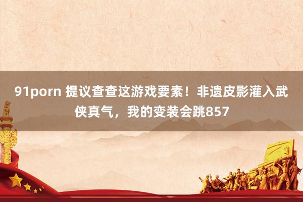 91porn 提议查查这游戏要素！非遗皮影灌入武侠真气，我的变装会跳857
