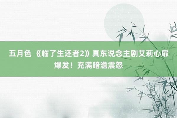 五月色 《临了生还者2》真东说念主剧艾莉心扉爆发！充满暗澹震怒