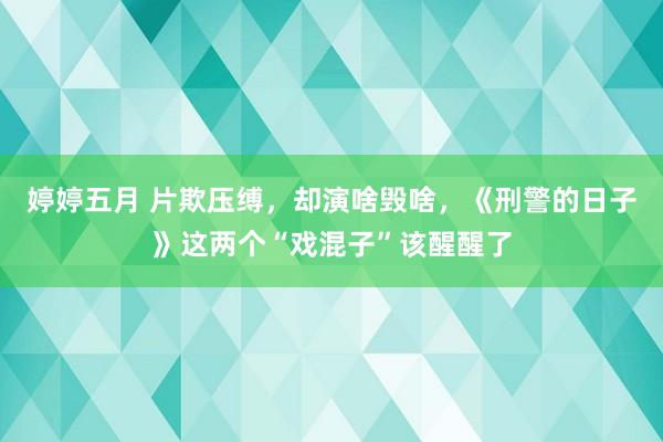 婷婷五月 片欺压缚，却演啥毁啥，《刑警的日子》这两个“戏混子”该醒醒了