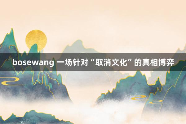 bosewang 一场针对“取消文化”的真相博弈