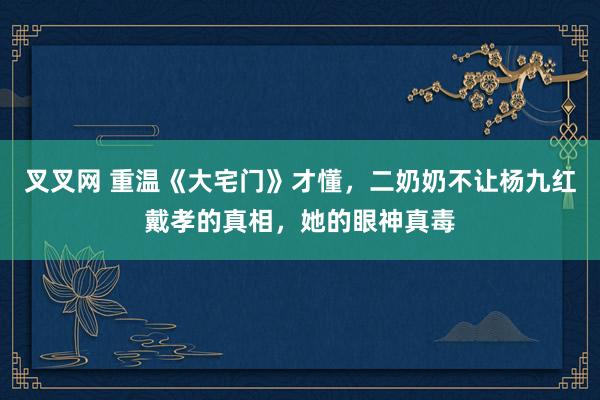 叉叉网 重温《大宅门》才懂，二奶奶不让杨九红戴孝的真相，她的眼神真毒