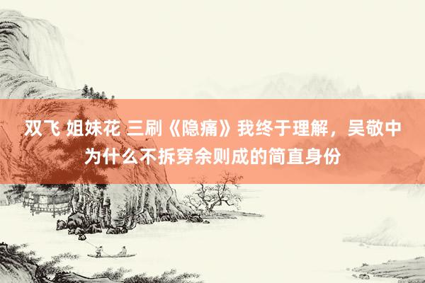 双飞 姐妹花 三刷《隐痛》我终于理解，吴敬中为什么不拆穿余则成的简直身份