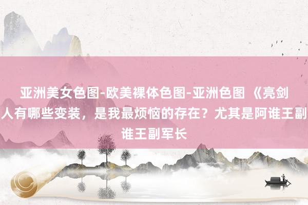 亚洲美女色图-欧美裸体色图-亚洲色图 《亮剑》王人有哪些变装，是我最烦恼的存在？尤其是阿谁王副军长