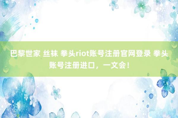 巴黎世家 丝袜 拳头riot账号注册官网登录 拳头账号注册进口，一文会！