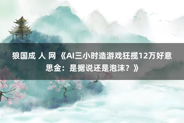 狼国成 人 网 《AI三小时造游戏狂揽12万好意思金：是据说还是泡沫？》