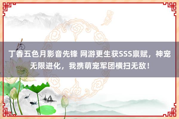 丁香五色月影音先锋 网游更生获SSS禀赋，神宠无限进化，我携萌宠军团横扫无敌！