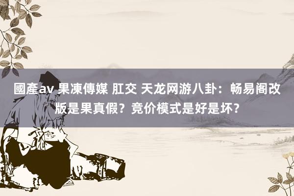 國產av 果凍傳媒 肛交 天龙网游八卦：畅易阁改版是果真假？竞价模式是好是坏？