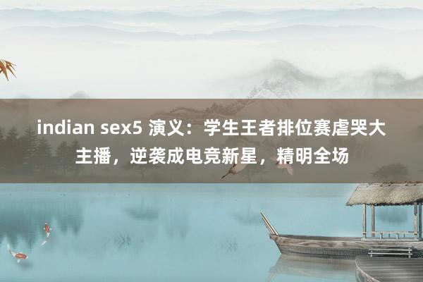 indian sex5 演义：学生王者排位赛虐哭大主播，逆袭成电竞新星，精明全场