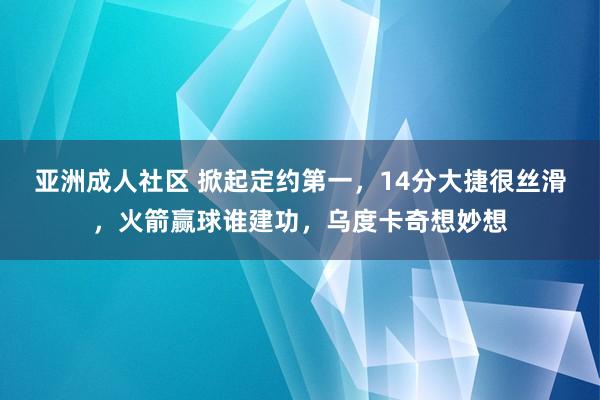 亚洲成人社区 掀起定约第一，14分大捷很丝滑，火箭赢球谁建功，乌度卡奇想妙想