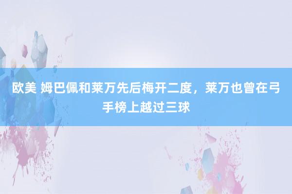 欧美 姆巴佩和莱万先后梅开二度，莱万也曾在弓手榜上越过三球