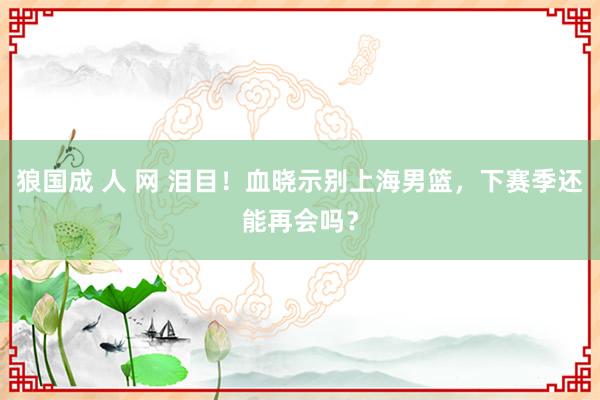 狼国成 人 网 泪目！血晓示别上海男篮，下赛季还能再会吗？