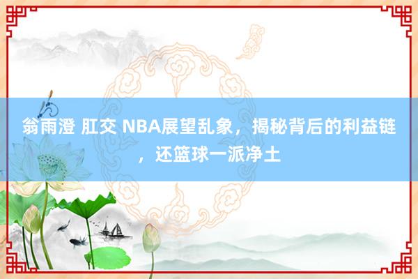翁雨澄 肛交 NBA展望乱象，揭秘背后的利益链，还篮球一派净土
