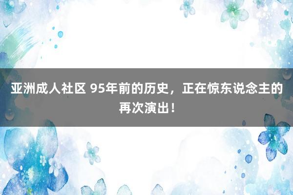 亚洲成人社区 95年前的历史，正在惊东说念主的再次演出！