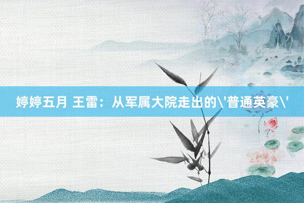 婷婷五月 王雷：从军属大院走出的'普通英豪'