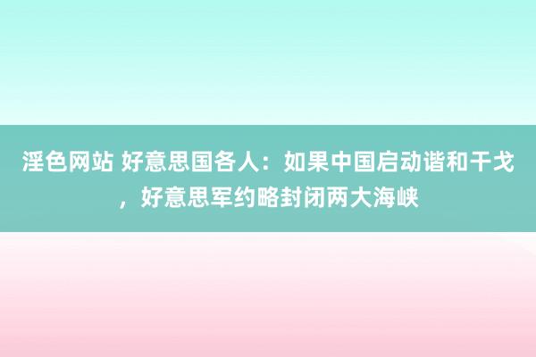 淫色网站 好意思国各人：如果中国启动谐和干戈，好意思军约略封闭两大海峡