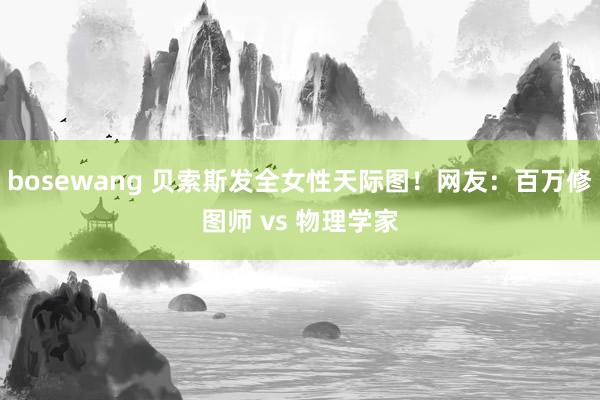 bosewang 贝索斯发全女性天际图！网友：百万修图师 vs 物理学家