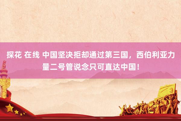 探花 在线 中国坚决拒却通过第三国，西伯利亚力量二号管说念只可直达中国！